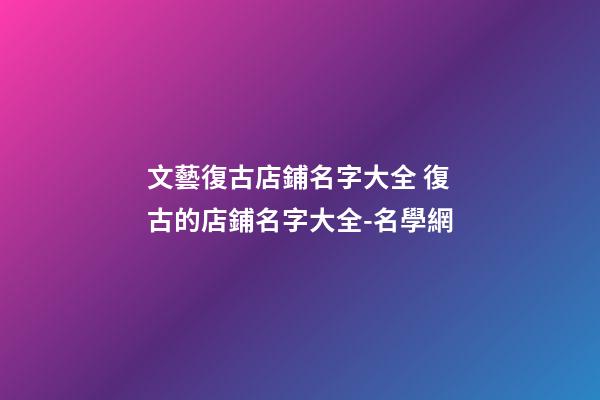 文藝復古店鋪名字大全 復古的店鋪名字大全-名學網